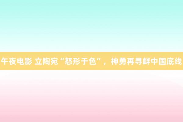 午夜电影 立陶宛“怒形于色”，神勇再寻衅中国底线