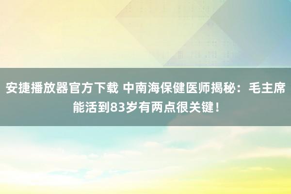 安捷播放器官方下载 中南海保健医师揭秘：毛主席能活到83岁有两点很关键！