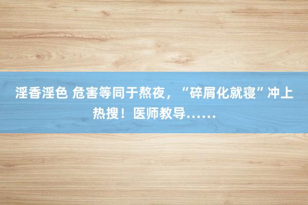 淫香淫色 危害等同于熬夜，“碎屑化就寝”冲上热搜！医师教导……