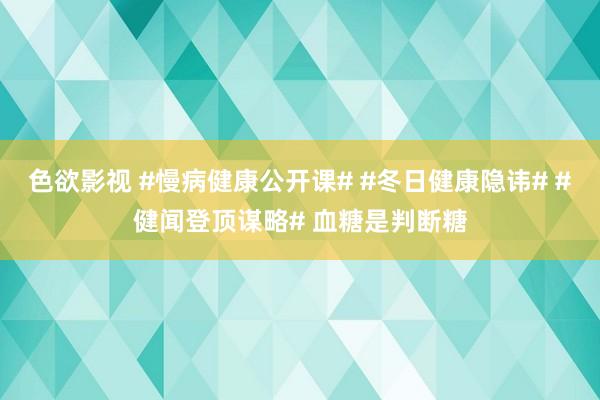 色欲影视 #慢病健康公开课# #冬日健康隐讳# #健闻登顶谋略# 血糖是判断糖