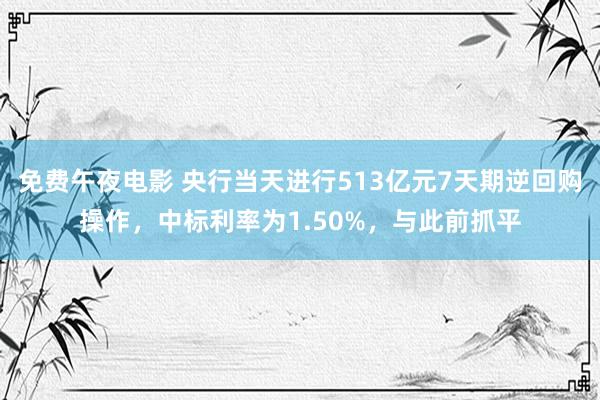 免费午夜电影 央行当天进行513亿元7天期逆回购操作，中标利率为1.50%，与此前抓平