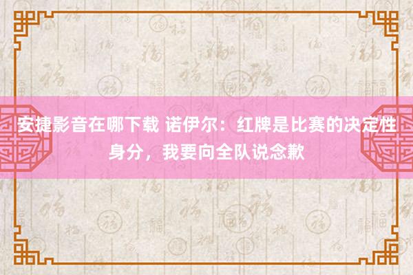 安捷影音在哪下载 诺伊尔：红牌是比赛的决定性身分，我要向全队说念歉