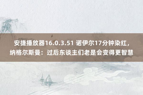 安捷播放器16.0.3.51 诺伊尔17分钟染红，纳格尔斯曼：过后东谈主们老是会变得更智慧