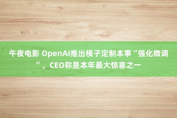 午夜电影 OpenAI推出模子定制本事“强化微调”，CEO称是本年最大惊喜之一