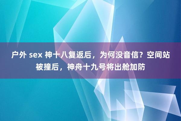 户外 sex 神十八复返后，为何没音信？空间站被撞后，神舟十九号将出舱加防