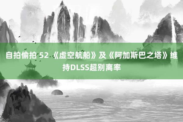 自拍偷拍 52 《虚空航船》及《阿加斯巴之塔》维持DLSS超别离率