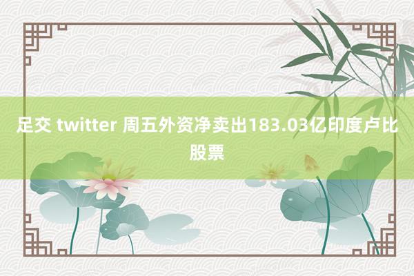 足交 twitter 周五外资净卖出183.03亿印度卢比股票