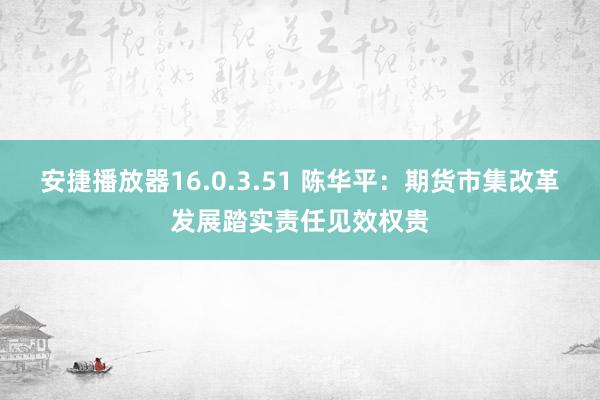 安捷播放器16.0.3.51 陈华平：期货市集改革发展踏实责任见效权贵