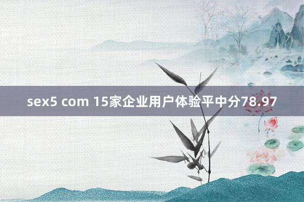 sex5 com 15家企业用户体验平中分78.97