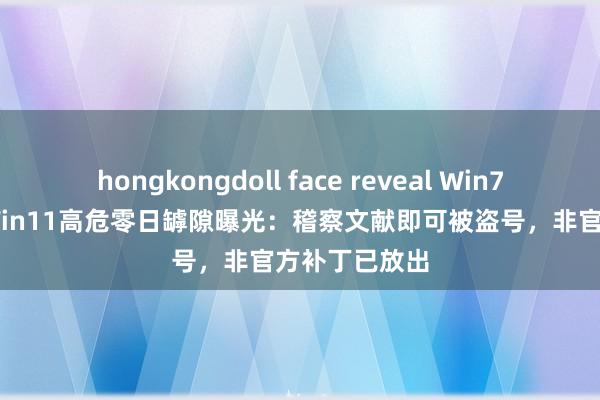 hongkongdoll face reveal Win7、Win10、Win11高危零日罅隙曝光：稽察文献即可被盗号，非官方补丁已放出