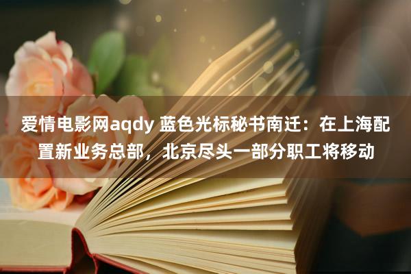 爱情电影网aqdy 蓝色光标秘书南迁：在上海配置新业务总部，北京尽头一部分职工将移动