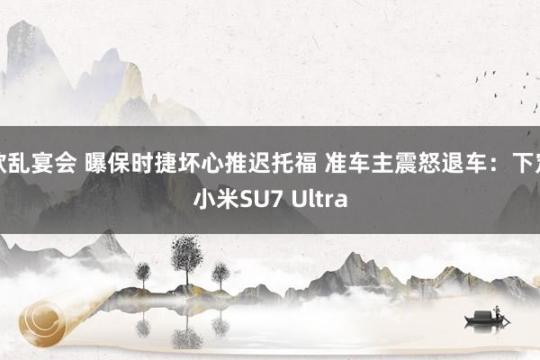 欲乱宴会 曝保时捷坏心推迟托福 准车主震怒退车：下定小米SU7 Ultra