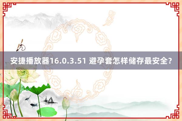 安捷播放器16.0.3.51 避孕套怎样储存最安全？