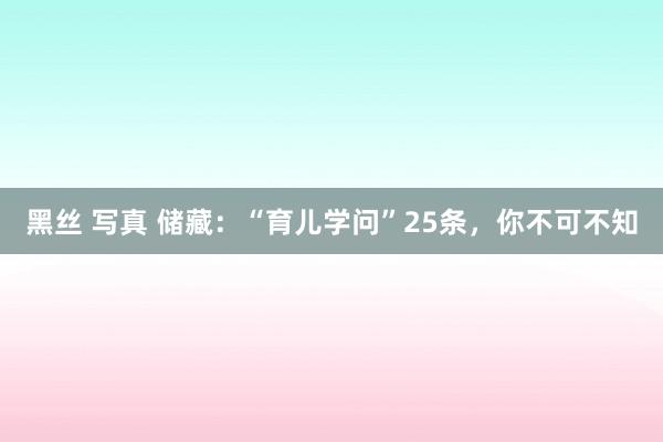 黑丝 写真 储藏：“育儿学问”25条，你不可不知