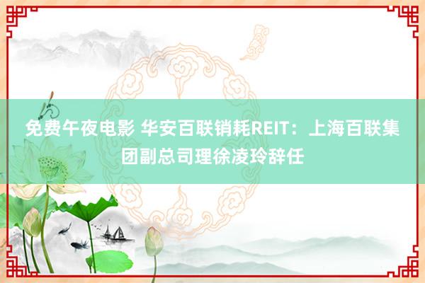 免费午夜电影 华安百联销耗REIT：上海百联集团副总司理徐凌玲辞任