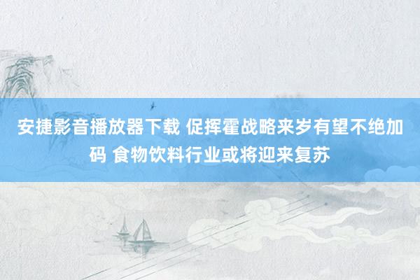 安捷影音播放器下载 促挥霍战略来岁有望不绝加码 食物饮料行业或将迎来复苏