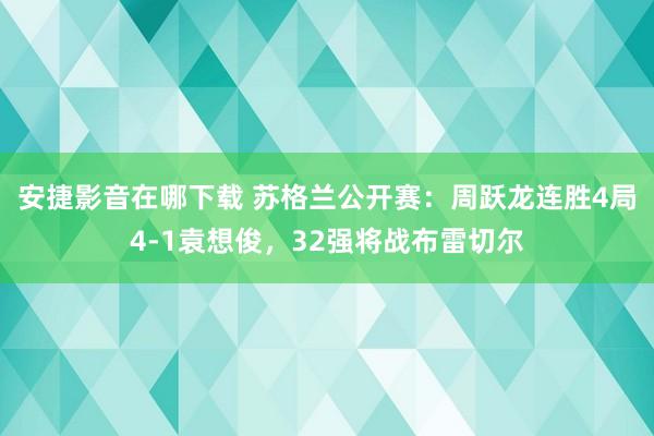 安捷影音在哪下载 苏格兰公开赛：周跃龙连胜4局4-1袁想俊，32强将战布雷切尔