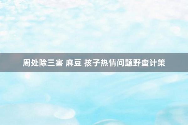 周处除三害 麻豆 孩子热情问题野蛮计策