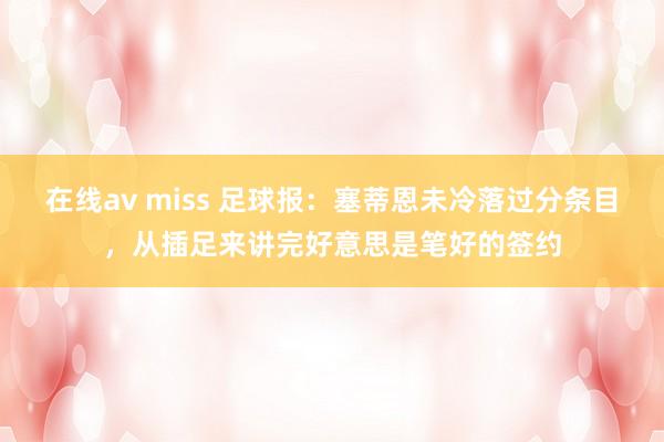 在线av miss 足球报：塞蒂恩未冷落过分条目，从插足来讲完好意思是笔好的签约