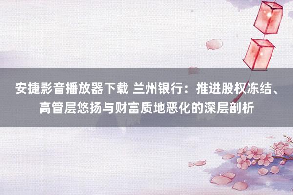 安捷影音播放器下载 兰州银行：推进股权冻结、高管层悠扬与财富质地恶化的深层剖析