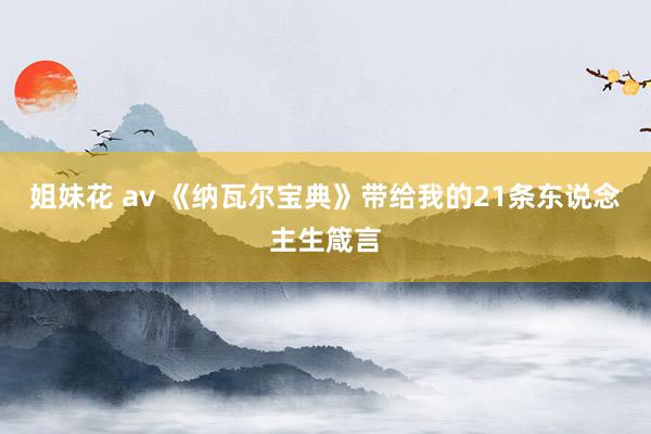 姐妹花 av 《纳瓦尔宝典》带给我的21条东说念主生箴言