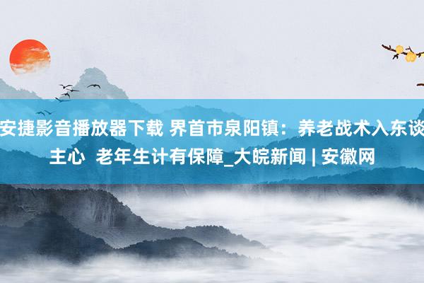 安捷影音播放器下载 界首市泉阳镇：养老战术入东谈主心  老年生计有保障_大皖新闻 | 安徽网