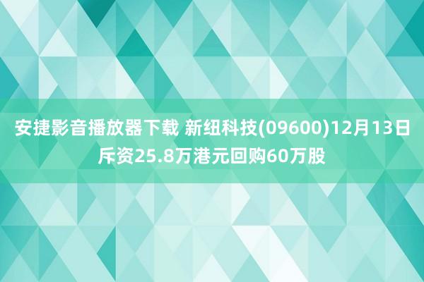 安捷影音播放器下载 新纽科技(09600)12月13日斥资25.8万港元回购60万股