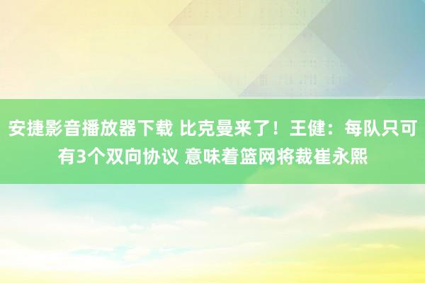 安捷影音播放器下载 比克曼来了！王健：每队只可有3个双向协议 意味着篮网将裁崔永熙