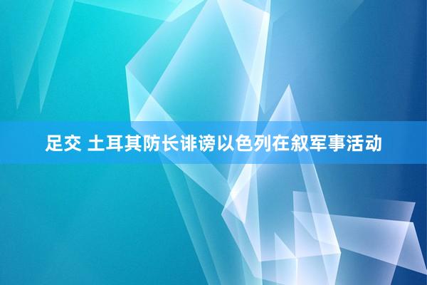 足交 土耳其防长诽谤以色列在叙军事活动