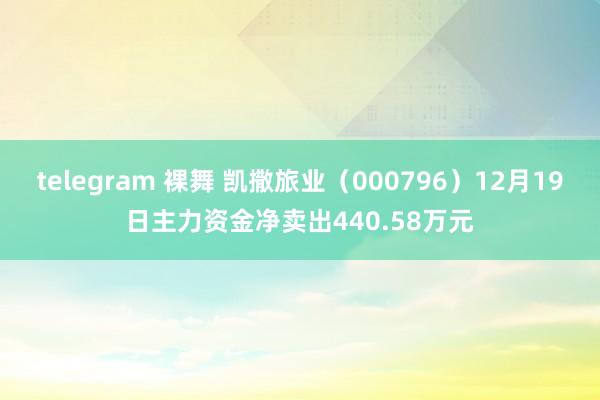 telegram 裸舞 凯撒旅业（000796）12月19日主力资金净卖出440.58万元