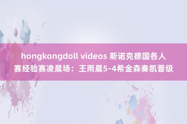 hongkongdoll videos 斯诺克德国各人赛经验赛凌晨场：王雨晨5-4希金森奏凯晋级