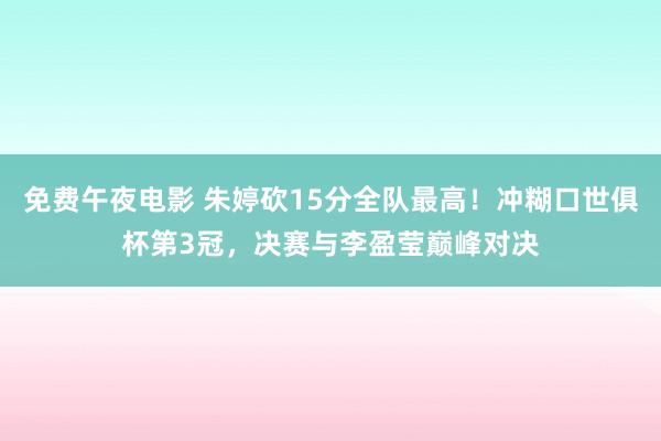 免费午夜电影 朱婷砍15分全队最高！冲糊口世俱杯第3冠，决赛与李盈莹巅峰对决