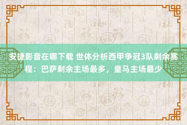 安捷影音在哪下载 世体分析西甲争冠3队剩余赛程：巴萨剩余主场最多，皇马主场最少