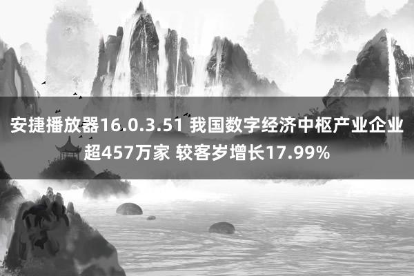 安捷播放器16.0.3.51 我国数字经济中枢产业企业超457万家 较客岁增长17.99%