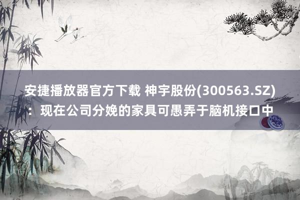 安捷播放器官方下载 神宇股份(300563.SZ)：现在公司分娩的家具可愚弄于脑机接口中