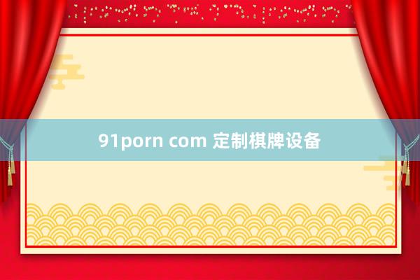 91porn com 定制棋牌设备