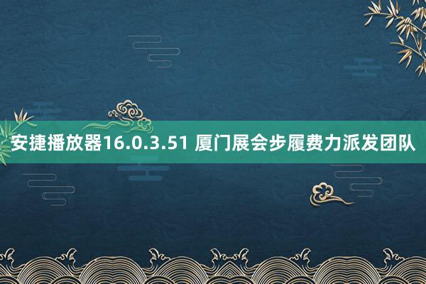 安捷播放器16.0.3.51 厦门展会步履费力派发团队