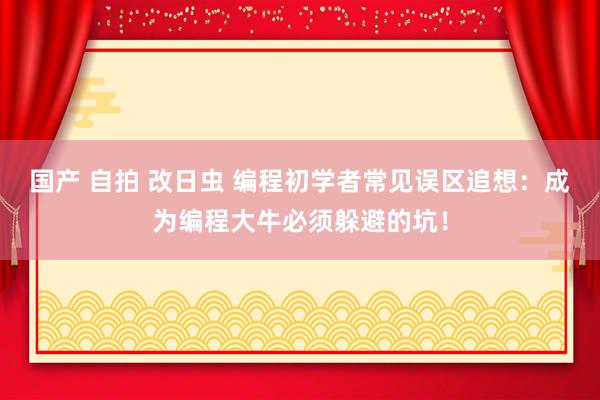 国产 自拍 改日虫 编程初学者常见误区追想：成为编程大牛必须躲避的坑！