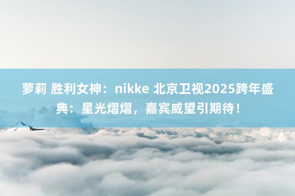 萝莉 胜利女神：nikke 北京卫视2025跨年盛典：星光熠熠，嘉宾威望引期待！