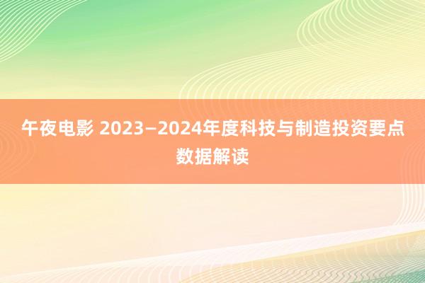 午夜电影 2023—2024年度科技与制造投资要点数据解读