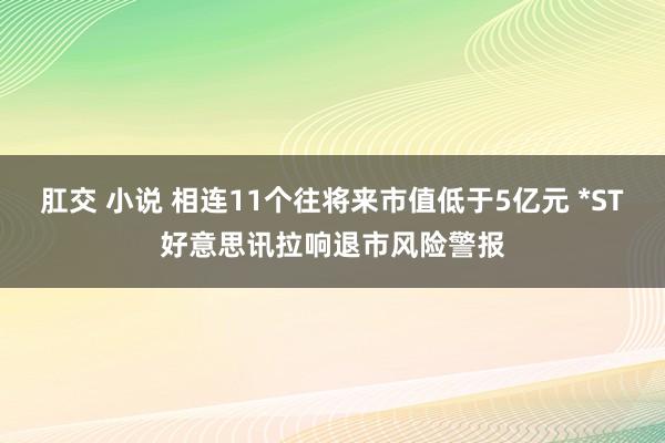 肛交 小说 相连11个往将来市值低于5亿元 *ST好意思讯拉响退市风险警报