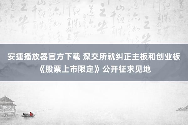 安捷播放器官方下载 深交所就纠正主板和创业板《股票上市限定》公开征求见地