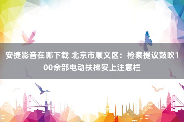 安捷影音在哪下载 北京市顺义区：检察提议鼓吹100余部电动扶梯安上注意栏