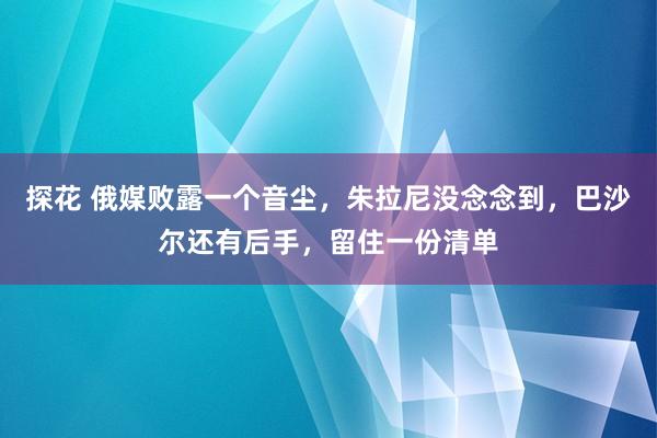 探花 俄媒败露一个音尘，朱拉尼没念念到，巴沙尔还有后手，留住一份清单