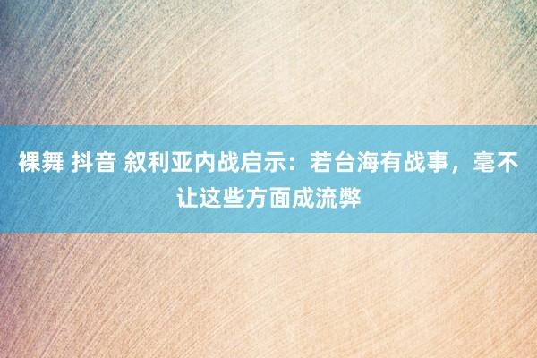 裸舞 抖音 叙利亚内战启示：若台海有战事，毫不让这些方面成流弊