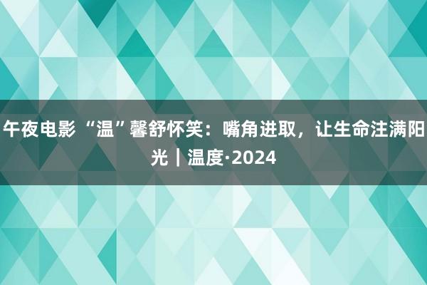 午夜电影 “温”馨舒怀笑：嘴角进取，让生命注满阳光｜温度·2024