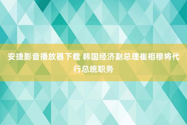 安捷影音播放器下载 韩国经济副总理崔相穆将代行总统职务