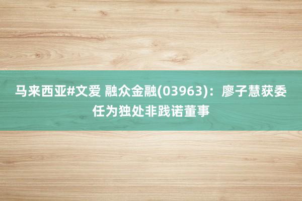 马来西亚#文爱 融众金融(03963)：廖子慧获委任为独处非践诺董事