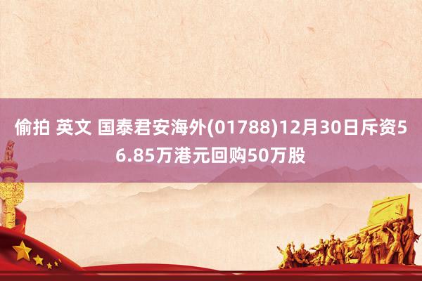 偷拍 英文 国泰君安海外(01788)12月30日斥资56.85万港元回购50万股