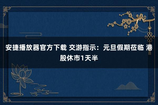 安捷播放器官方下载 交游指示：元旦假期莅临 港股休市1天半